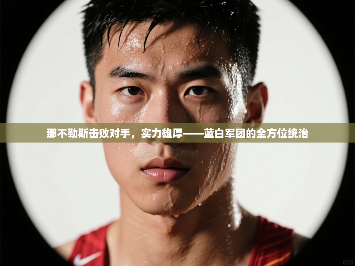 那不勒斯击败对手，实力雄厚——蓝白军团的全方位统治  第1张