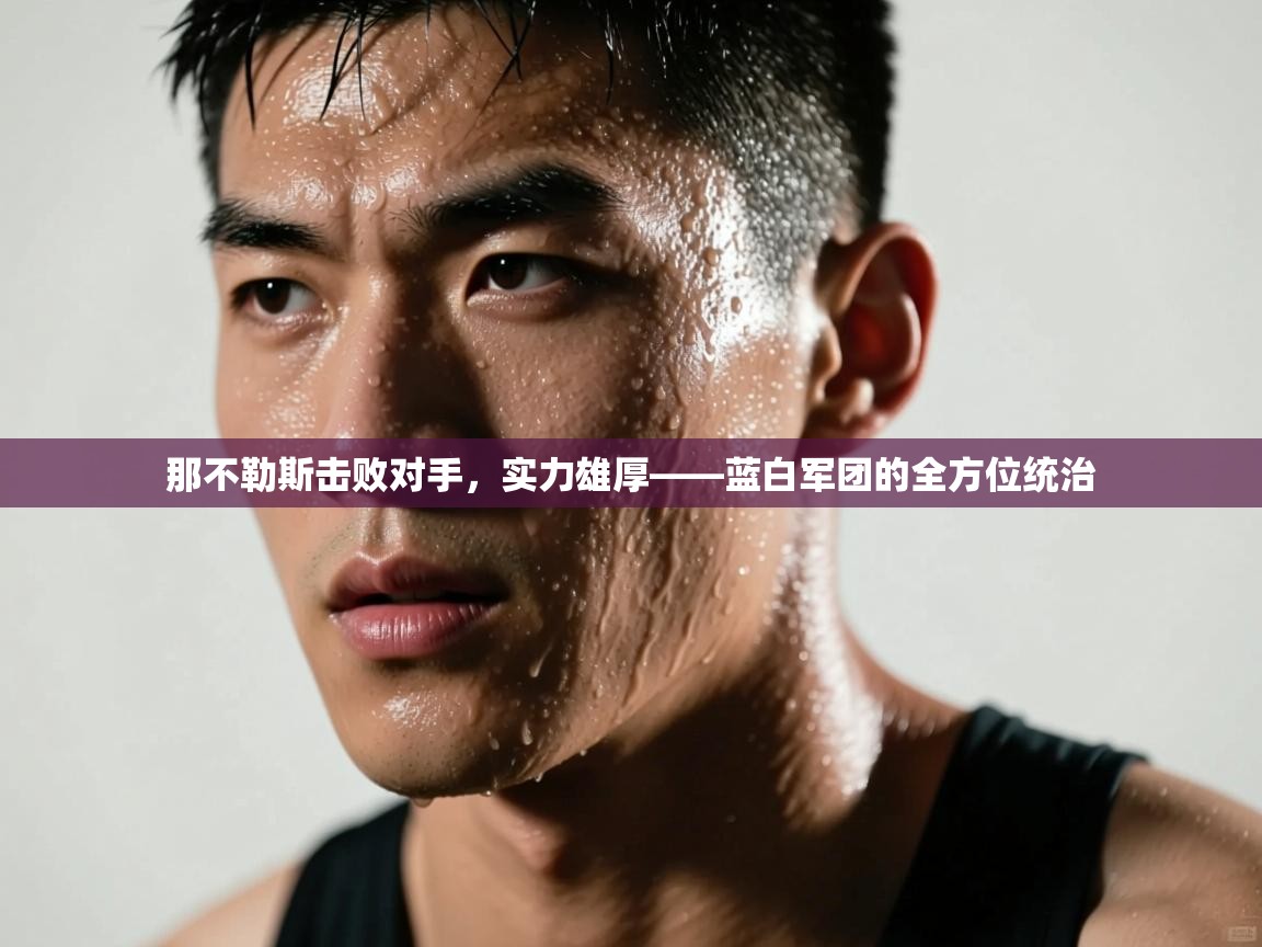 那不勒斯击败对手，实力雄厚——蓝白军团的全方位统治  第2张